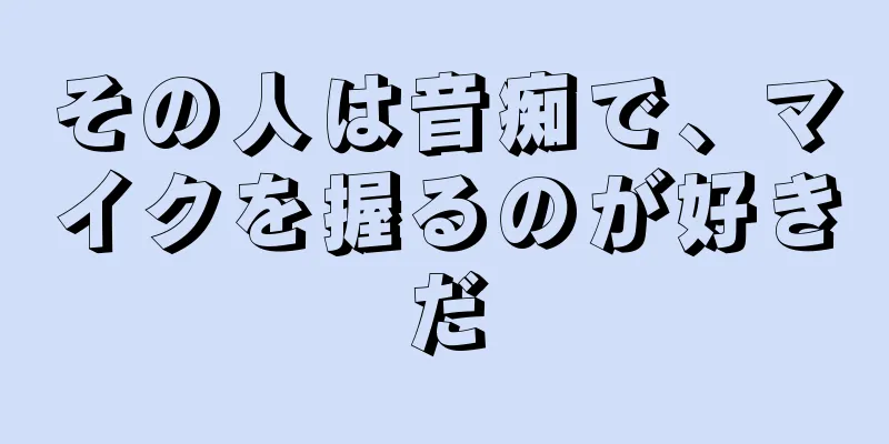 その人は音痴で、マイクを握るのが好きだ