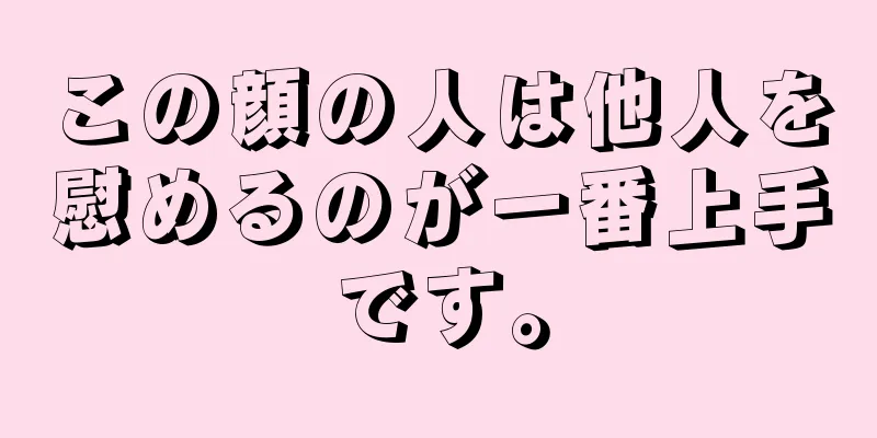 この顔の人は他人を慰めるのが一番上手です。