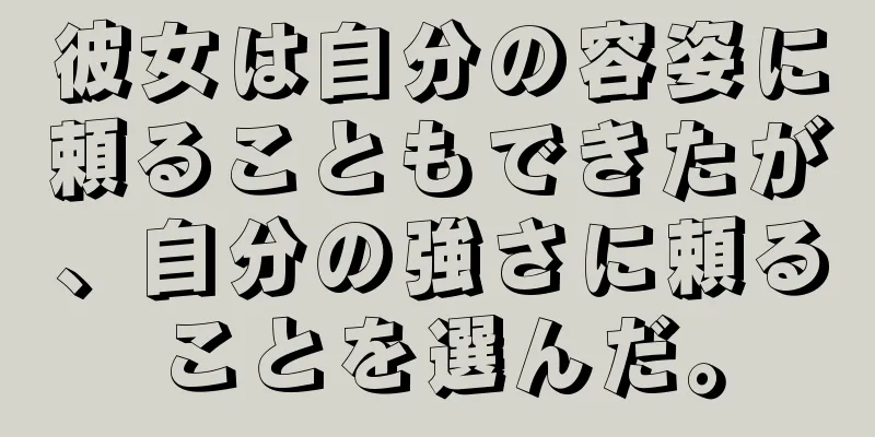 彼女は自分の容姿に頼ることもできたが、自分の強さに頼ることを選んだ。