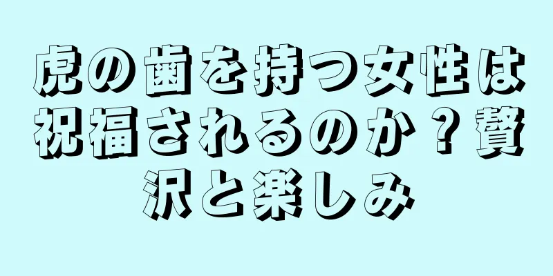 虎の歯を持つ女性は祝福されるのか？贅沢と楽しみ