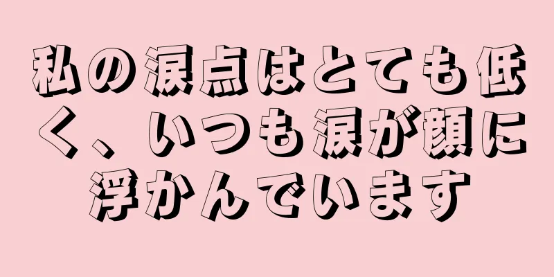 私の涙点はとても低く、いつも涙が顔に浮かんでいます