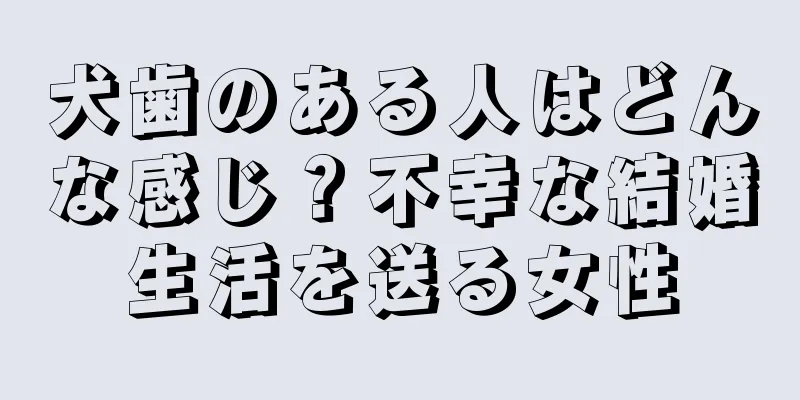 犬歯のある人はどんな感じ？不幸な結婚生活を送る女性