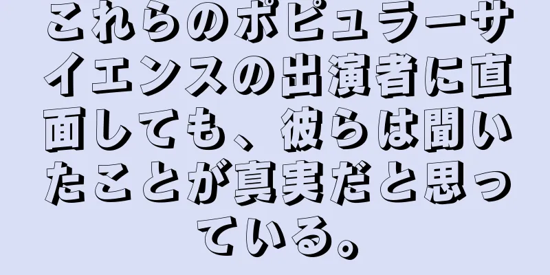 これらのポピュラーサイエンスの出演者に直面しても、彼らは聞いたことが真実だと思っている。