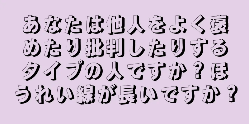 あなたは他人をよく褒めたり批判したりするタイプの人ですか？ほうれい線が長いですか？