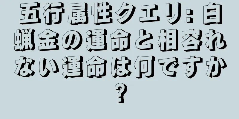 五行属性クエリ: 白蝋金の運命と相容れない運命は何ですか?