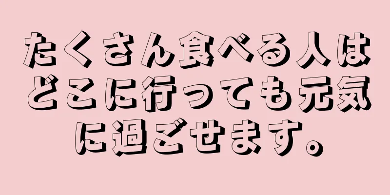 たくさん食べる人はどこに行っても元気に過ごせます。