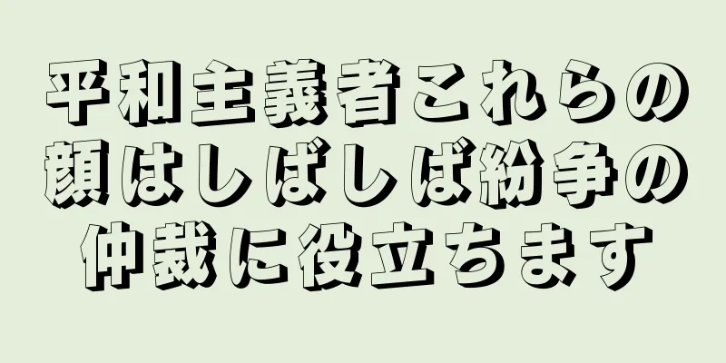 平和主義者これらの顔はしばしば紛争の仲裁に役立ちます