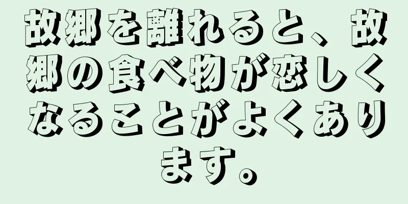 故郷を離れると、故郷の食べ物が恋しくなることがよくあります。