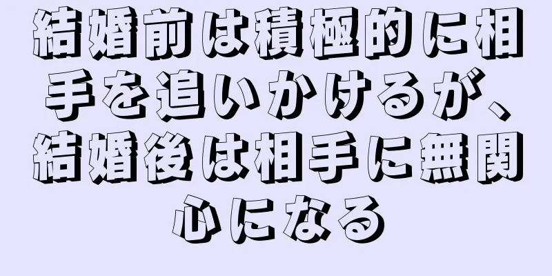 結婚前は積極的に相手を追いかけるが、結婚後は相手に無関心になる