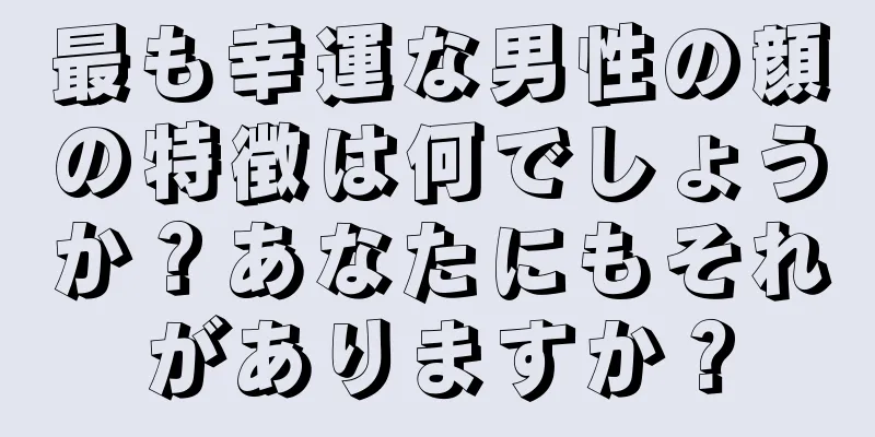 最も幸運な男性の顔の特徴は何でしょうか？あなたにもそれがありますか？