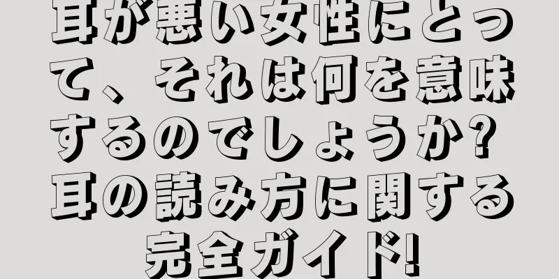 耳が悪い女性にとって、それは何を意味するのでしょうか? 耳の読み方に関する完全ガイド!