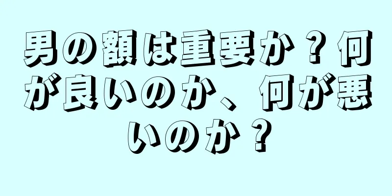 男の額は重要か？何が良いのか、何が悪いのか？