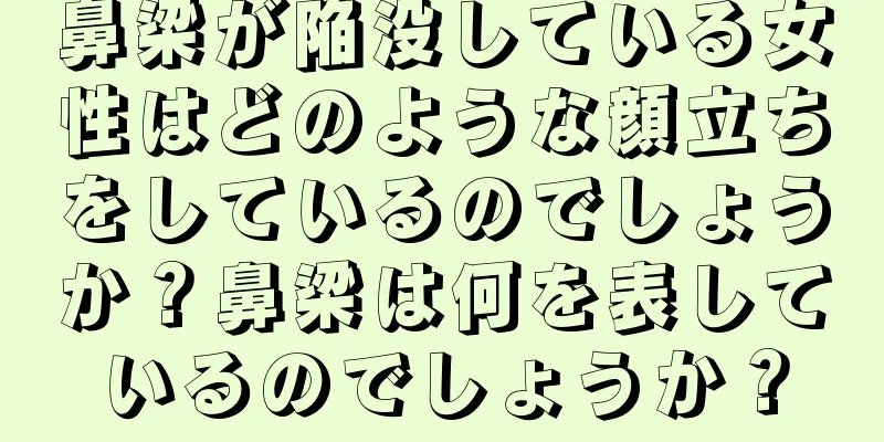 鼻梁が陥没している女性はどのような顔立ちをしているのでしょうか？鼻梁は何を表しているのでしょうか？