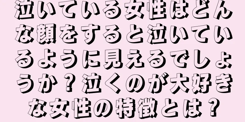 泣いている女性はどんな顔をすると泣いているように見えるでしょうか？泣くのが大好きな女性の特徴とは？