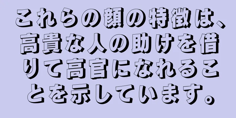 これらの顔の特徴は、高貴な人の助けを借りて高官になれることを示しています。