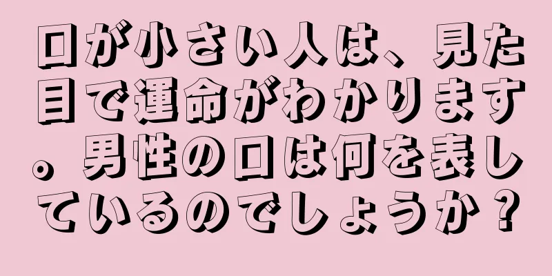 口が小さい人は、見た目で運命がわかります。男性の口は何を表しているのでしょうか？