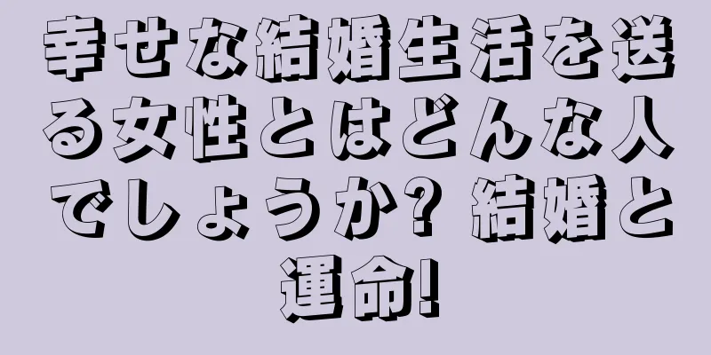 幸せな結婚生活を送る女性とはどんな人でしょうか? 結婚と運命!