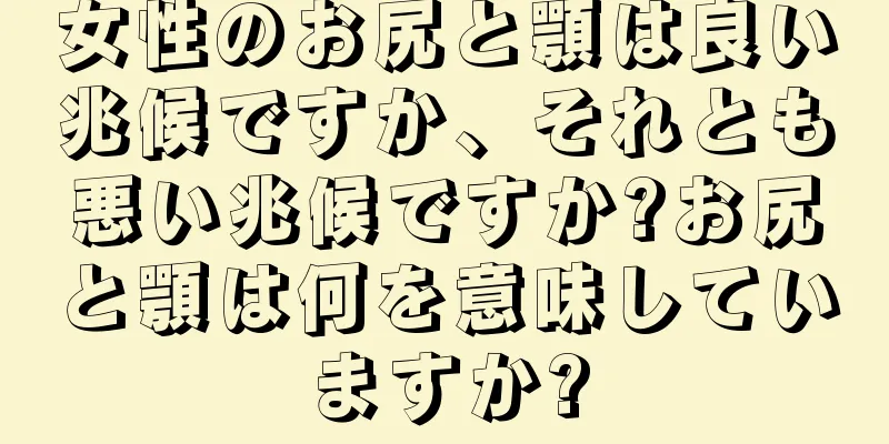 女性のお尻と顎は良い兆候ですか、それとも悪い兆候ですか?お尻と顎は何を意味していますか?