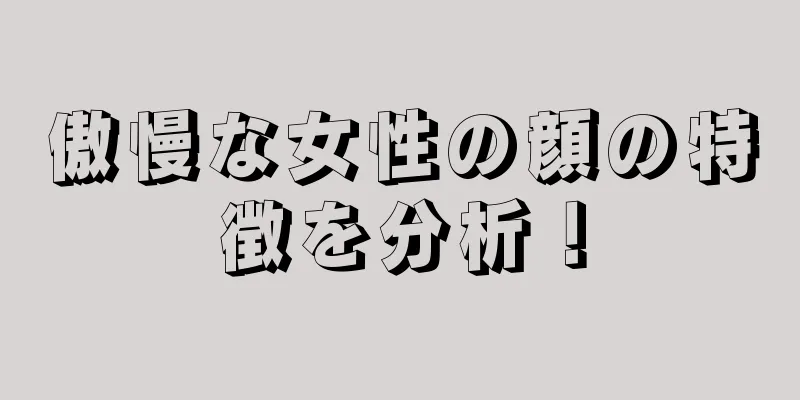 傲慢な女性の顔の特徴を分析！