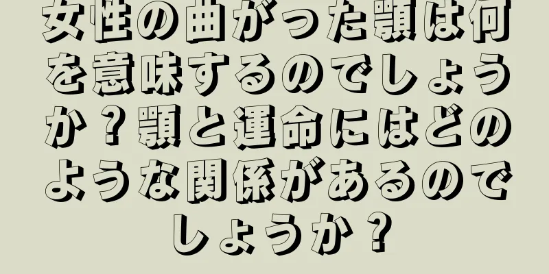 女性の曲がった顎は何を意味するのでしょうか？顎と運命にはどのような関係があるのでしょうか？