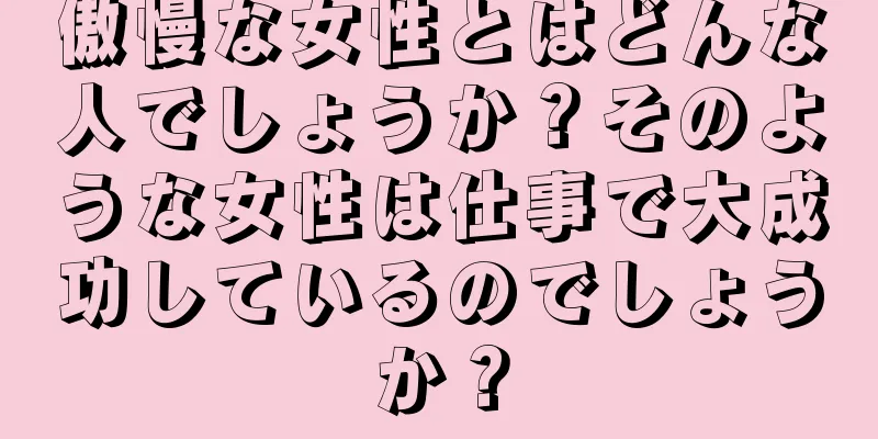 傲慢な女性とはどんな人でしょうか？そのような女性は仕事で大成功しているのでしょうか？