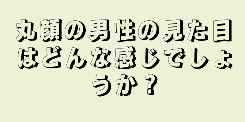 丸顔の男性の見た目はどんな感じでしょうか？