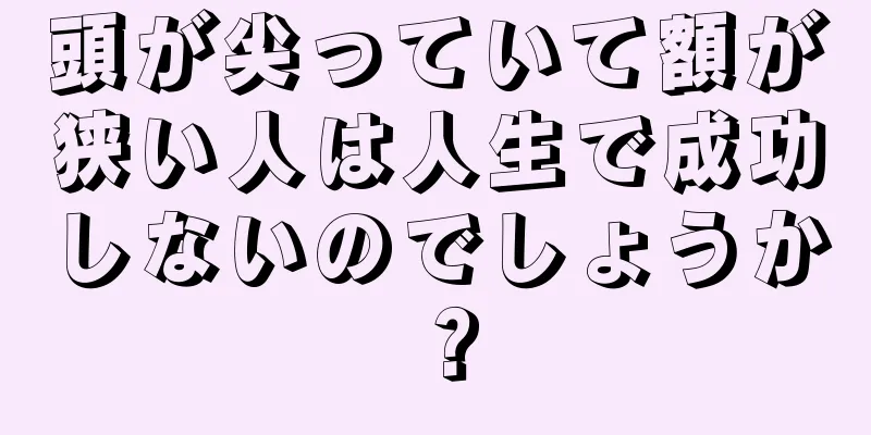 頭が尖っていて額が狭い人は人生で成功しないのでしょうか？