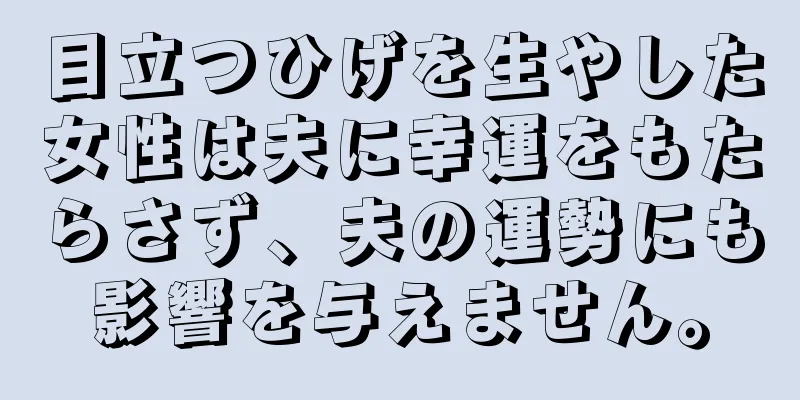 目立つひげを生やした女性は夫に幸運をもたらさず、夫の運勢にも影響を与えません。