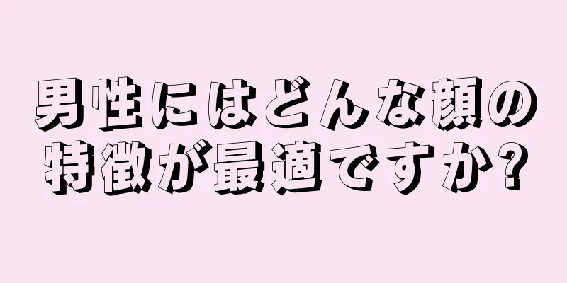 男性にはどんな顔の特徴が最適ですか?