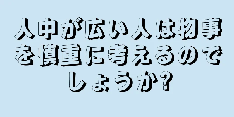 人中が広い人は物事を慎重に考えるのでしょうか?