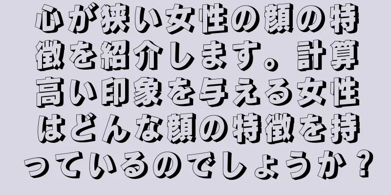 心が狭い女性の顔の特徴を紹介します。計算高い印象を与える女性はどんな顔の特徴を持っているのでしょうか？