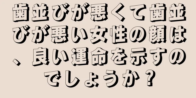 歯並びが悪くて歯並びが悪い女性の顔は、良い運命を示すのでしょうか？