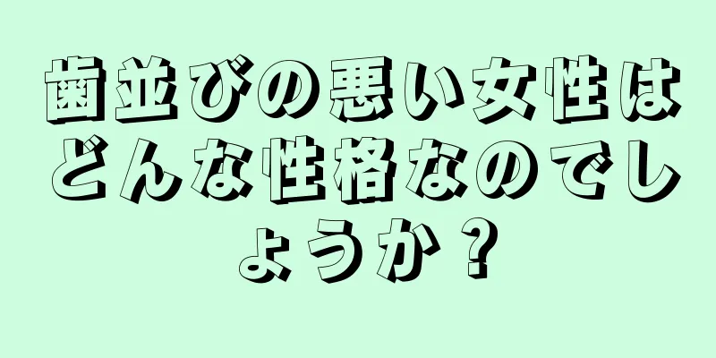 歯並びの悪い女性はどんな性格なのでしょうか？