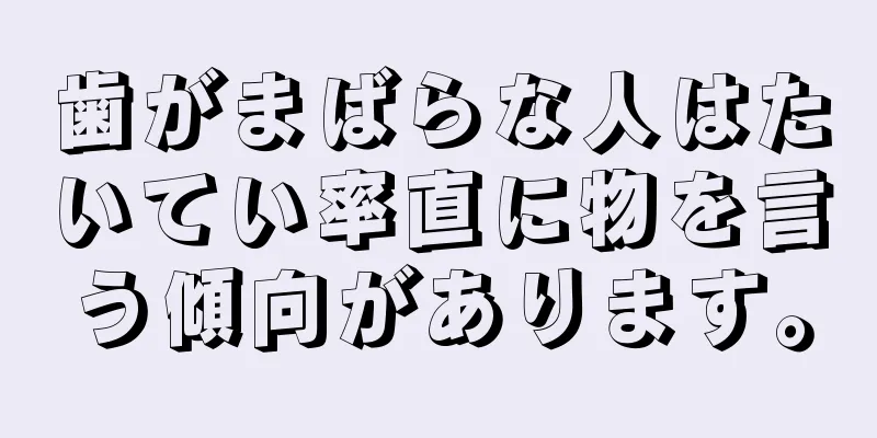 歯がまばらな人はたいてい率直に物を言う傾向があります。