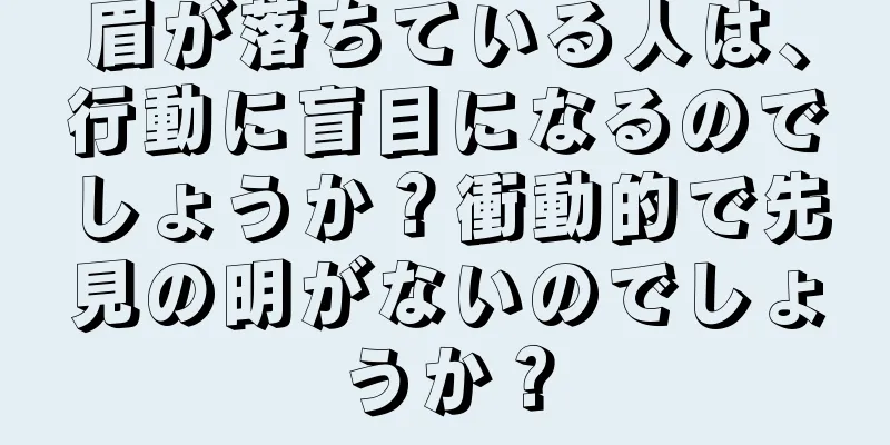 眉が落ちている人は、行動に盲目になるのでしょうか？衝動的で先見の明がないのでしょうか？