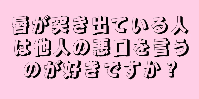 唇が突き出ている人は他人の悪口を言うのが好きですか？