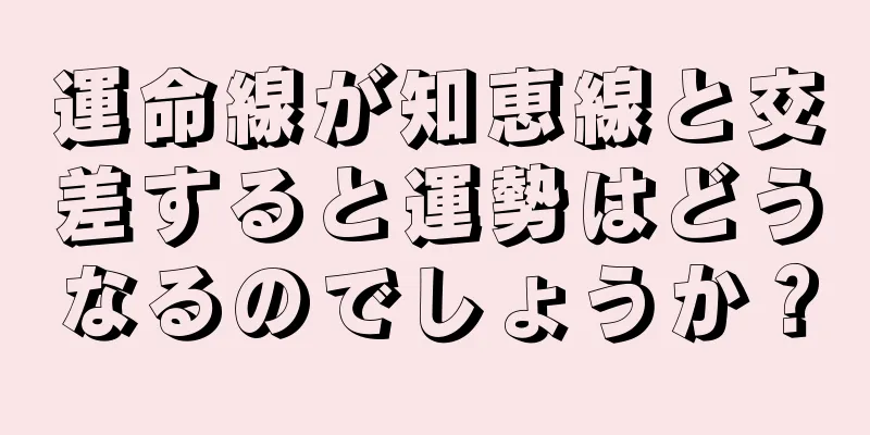 運命線が知恵線と交差すると運勢はどうなるのでしょうか？