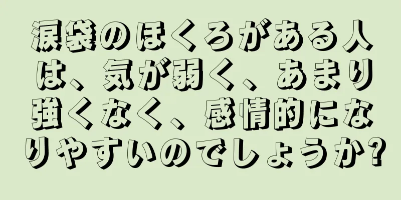 涙袋のほくろがある人は、気が弱く、あまり強くなく、感情的になりやすいのでしょうか?