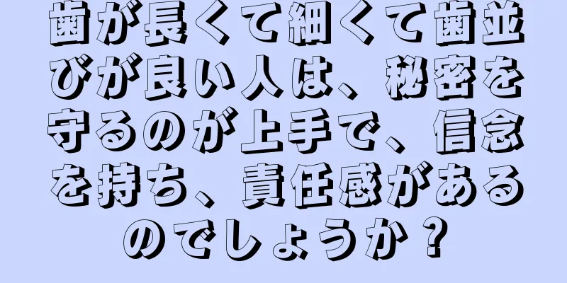 歯が長くて細くて歯並びが良い人は、秘密を守るのが上手で、信念を持ち、責任感があるのでしょうか？