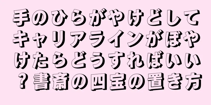 手のひらがやけどしてキャリアラインがぼやけたらどうすればいい？書斎の四宝の置き方