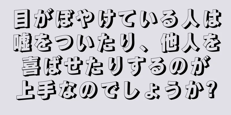 目がぼやけている人は嘘をついたり、他人を喜ばせたりするのが上手なのでしょうか?