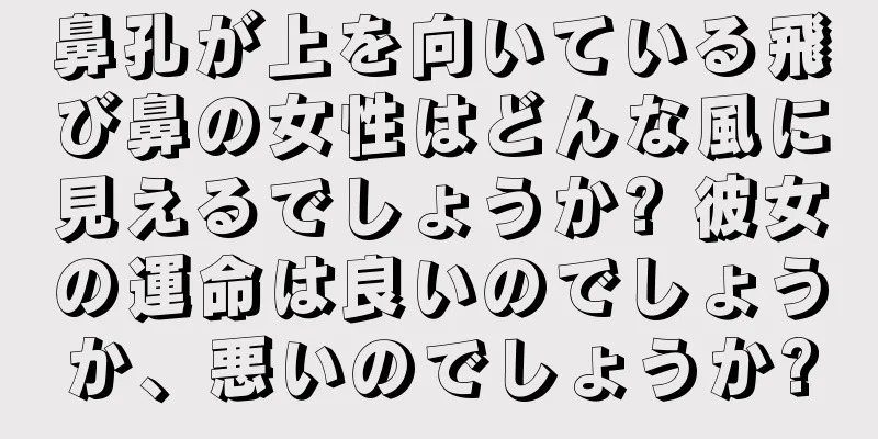 鼻孔が上を向いている飛び鼻の女性はどんな風に見えるでしょうか? 彼女の運命は良いのでしょうか、悪いのでしょうか?