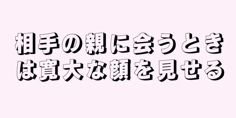 相手の親に会うときは寛大な顔を見せる