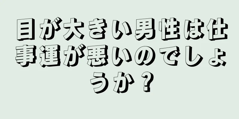 目が大きい男性は仕事運が悪いのでしょうか？