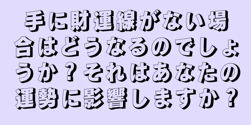 手に財運線がない場合はどうなるのでしょうか？それはあなたの運勢に影響しますか？