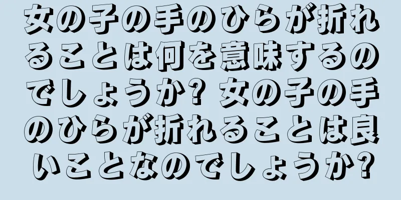 女の子の手のひらが折れることは何を意味するのでしょうか? 女の子の手のひらが折れることは良いことなのでしょうか?