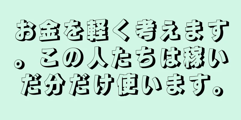 お金を軽く考えます。この人たちは稼いだ分だけ使います。