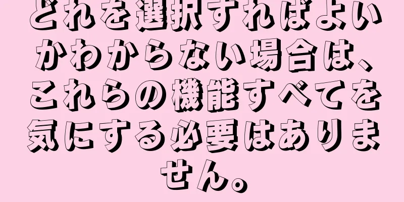 どれを選択すればよいかわからない場合は、これらの機能すべてを気にする必要はありません。