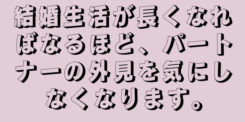 結婚生活が長くなればなるほど、パートナーの外見を気にしなくなります。