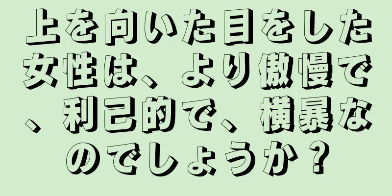 上を向いた目をした女性は、より傲慢で、利己的で、横暴なのでしょうか？